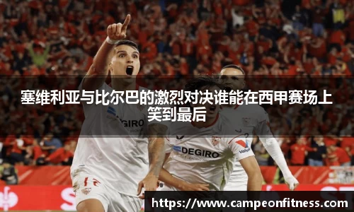 塞维利亚与比尔巴的激烈对决谁能在西甲赛场上笑到最后