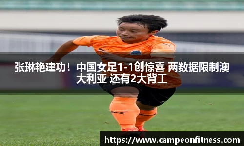 张琳艳建功！中国女足1-1创惊喜 两数据限制澳大利亚 还有2大背工